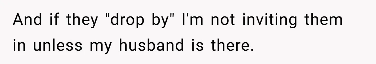 And if they "drop by" I'm not inviting them in unless my husband is there.