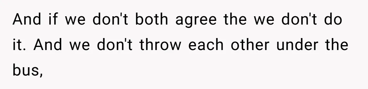 And if we don't both agree the we don't do it. And we don't throw each other under the bus,