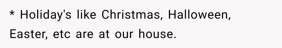 * Holiday's like Christmas, Halloween, Easter, etc are at our house.