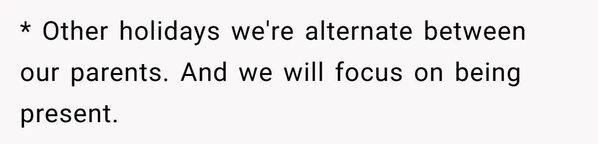 * Other holidays we're alternate between our parents. And we will focus on being present.