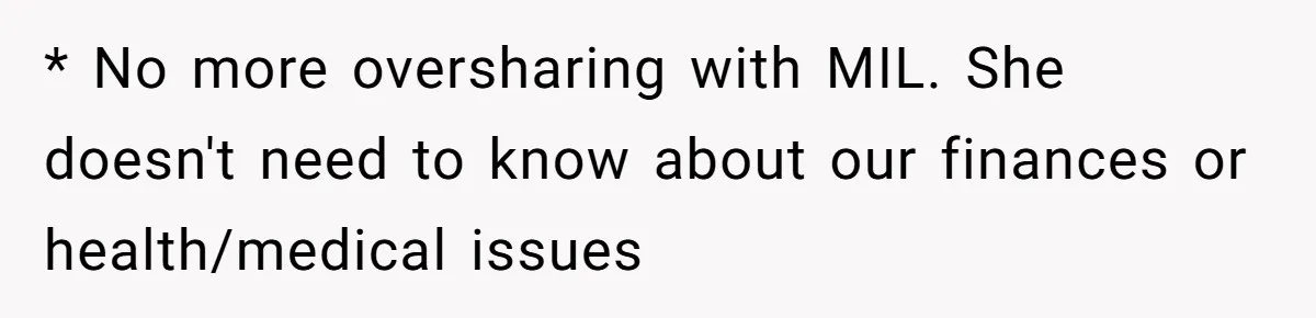 * No more oversharing with MIL. She doesn't need to know about our finances or health/medical issues