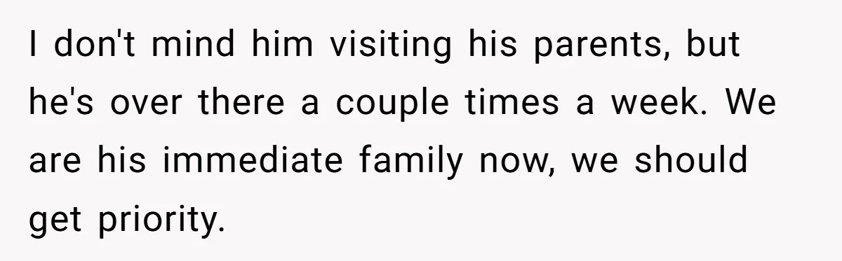 I don't mind him visiting his parents, but he's over there a couple times a week. We are his immediate family now, we should get priority.