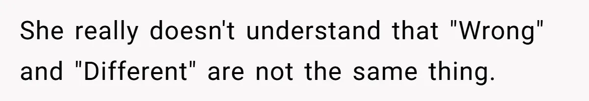 She really doesn't understand that "Wrong" and "Different" are not the same thing.