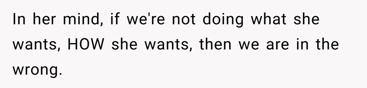 In her mind, if we're not doing what she wants, HOW she wants, then we are in the wrong.