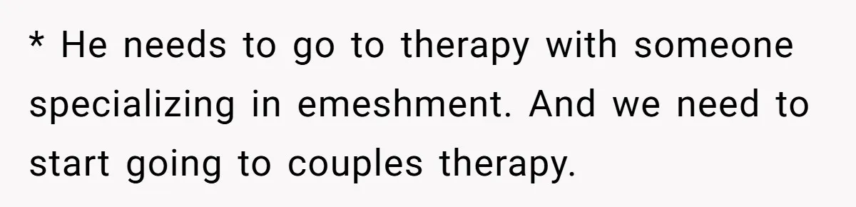 * He needs to go to therapy with someone specializing in emeshment. And we need to start going to couples therapy.