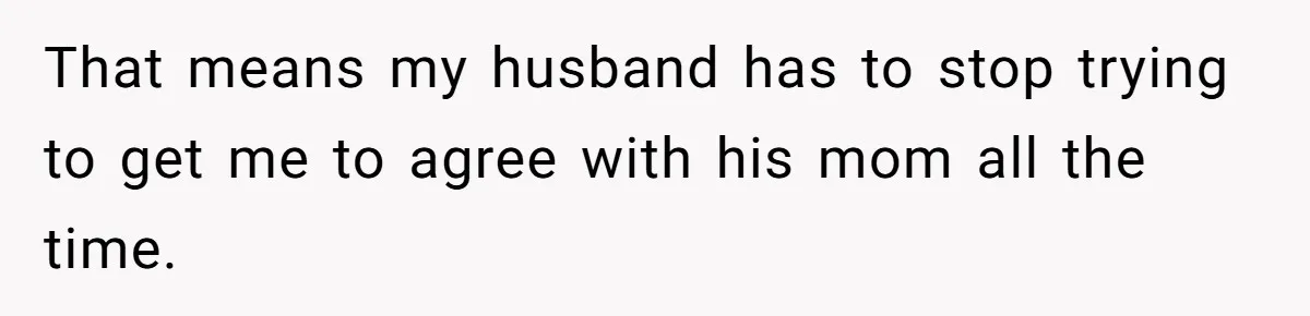 That means my husband has to stop trying to get me to agree with his mom all the time.