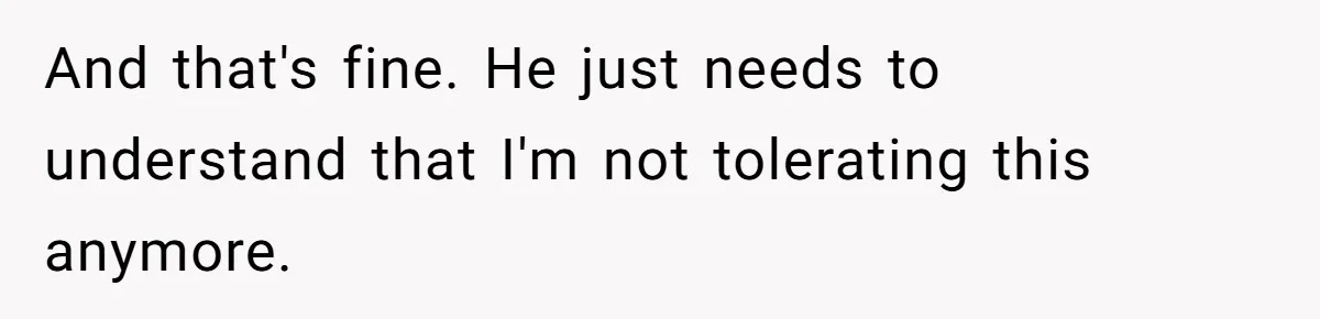 And that's fine. He just needs to understand that I'm not tolerating this anymore.