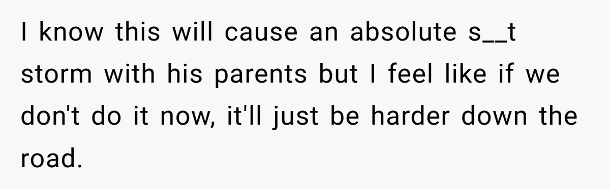 I know this will cause an absolute s__t storm with his parents but I feel like if we don't do it now, it'll just be harder down the road.