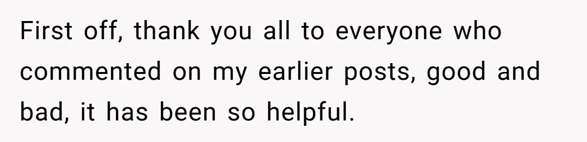 First off, thank you all to everyone who commented on my earlier posts, good and bad, it has been so helpful.
