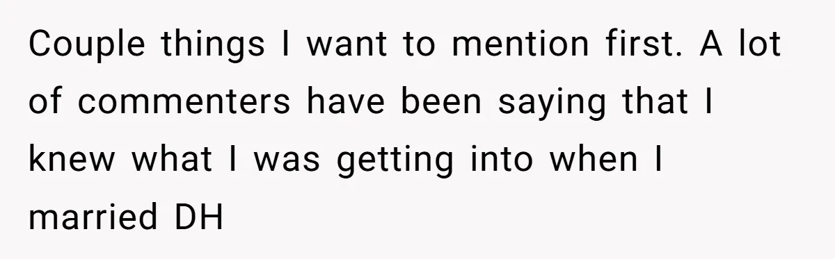 Couple things I want to mention first. A lot of commenters have been saying that I knew what I was getting into when I married DH