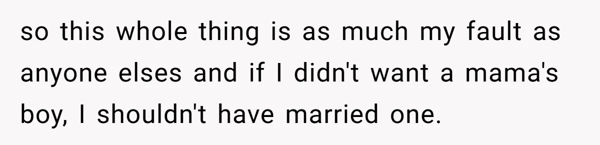 so this whole thing is as much my fault as anyone elses and if I didn't want a mama's boy, I shouldn't have married one.