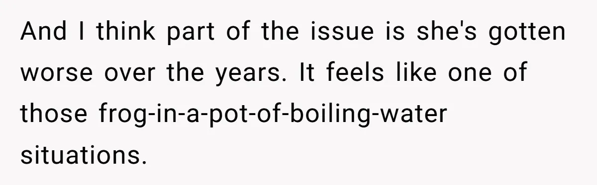 And I think part of the issue is she's gotten worse over the years. It feels like one of those frog-in-a-pot-of-boiling-water situations.