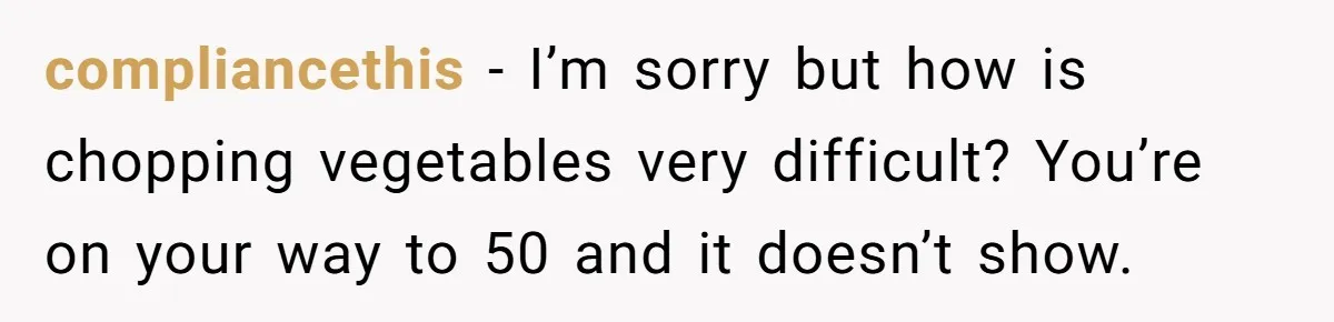 compliancethis - I’m sorry but how is chopping vegetables very difficult? You’re on your way to 50 and it doesn’t show.