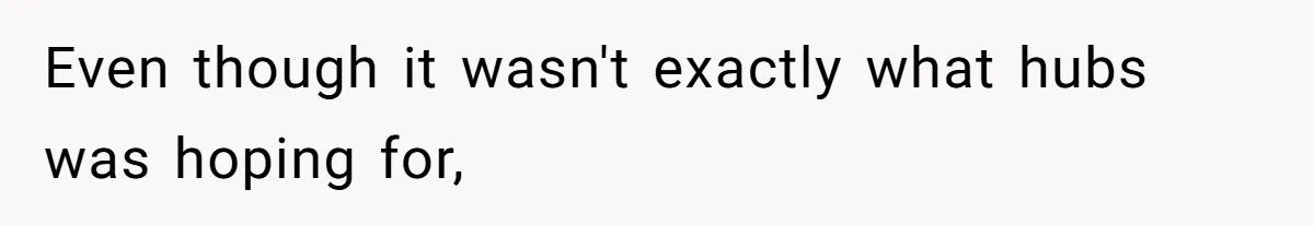 Even though it wasn't exactly what hubs was hoping for,