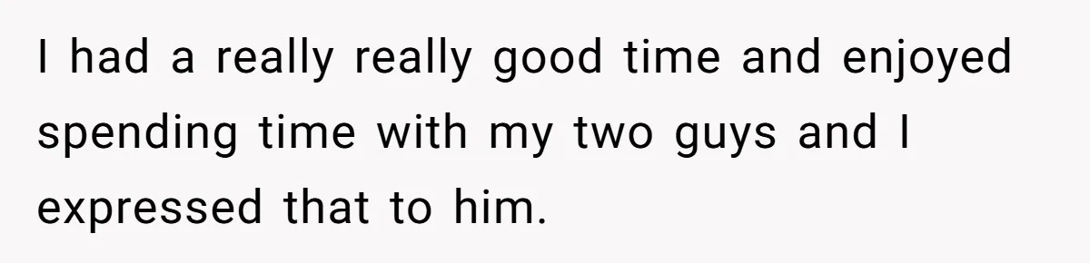 I had a really really good time and enjoyed spending time with my two guys and I expressed that to him.