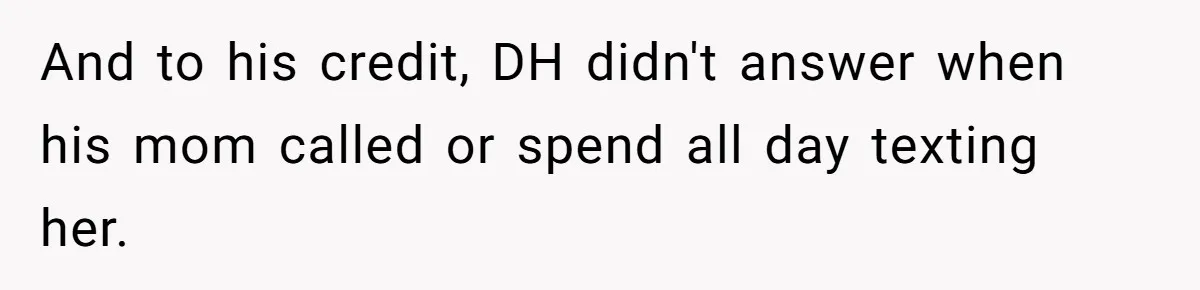 And to his credit, DH didn't answer when his mom called or spend all day texting her.