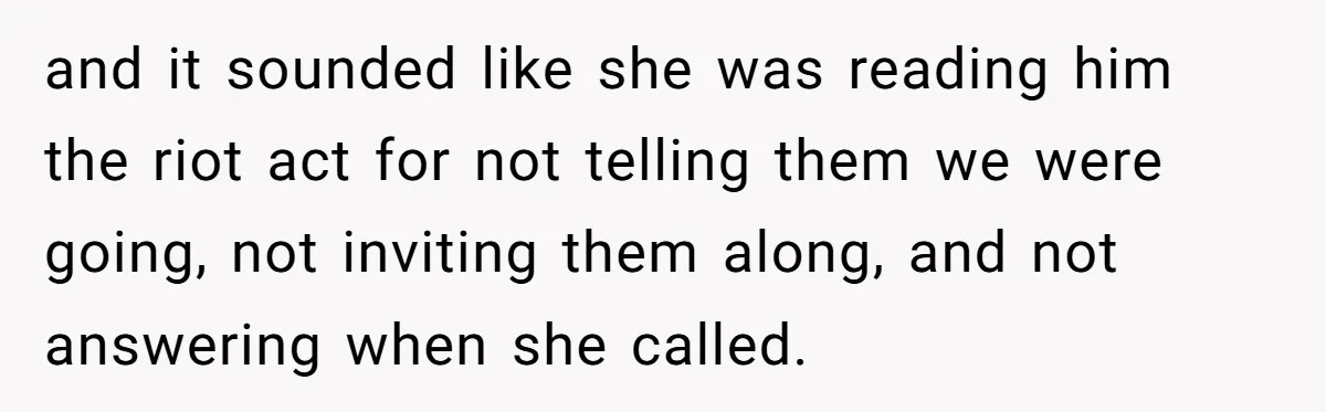 and it sounded like she was reading him the riot act for not telling them we were going, not inviting them along, and not answering when she called.
