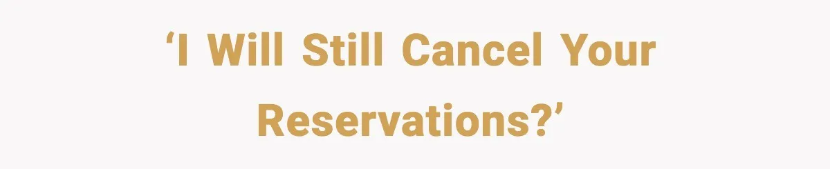 ‘I will still cancel your reservations?’