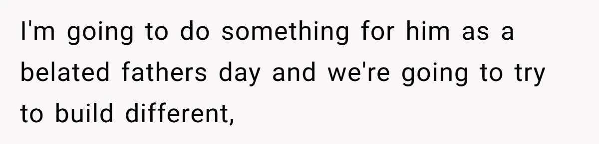 I'm going to do something for him as a belated fathers day and we're going to try to build different,