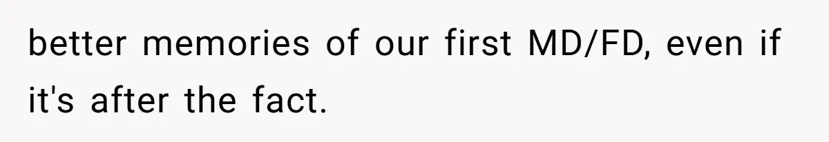 better memories of our first MD/FD, even if it's after the fact.