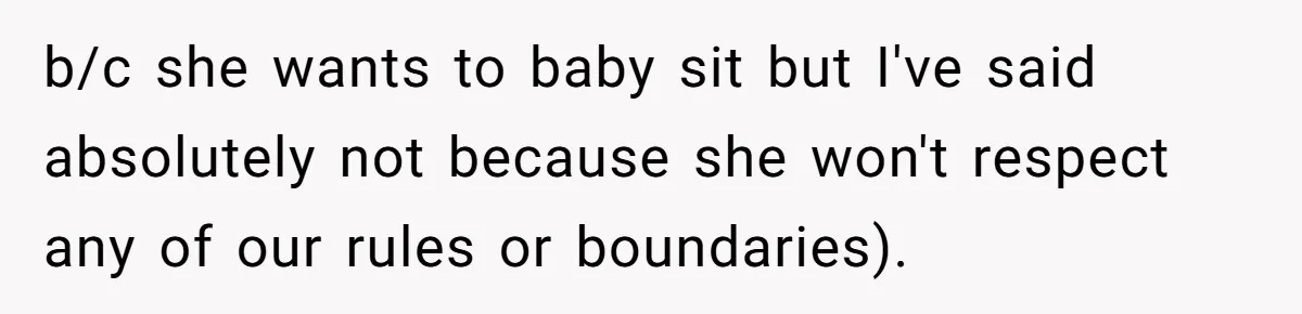 b/c she wants to baby sit but I've said absolutely not because she won't respect any of our rules or boundaries).