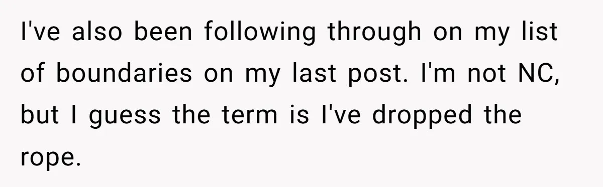 I've also been following through on my list of boundaries on my last post. I'm not NC, but I guess the term is I've dropped the rope.