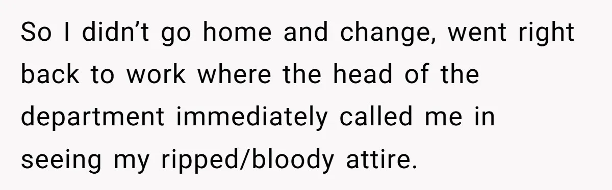 Injured Employee Silently Protests 60-Minute Lunch Break Time Policy, Outwits Clock-Watching Boss So I didn’t go home and change, went right back to work where the head of the department immediately called me in seeing my ripped/bloody attire.