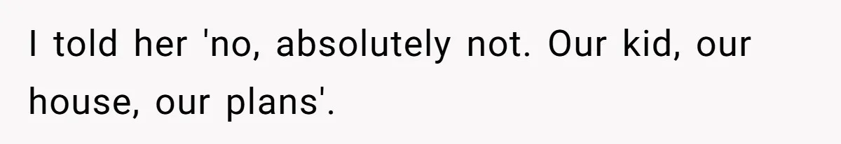I told her 'no, absolutely not. Our kid, our house, our plans'.