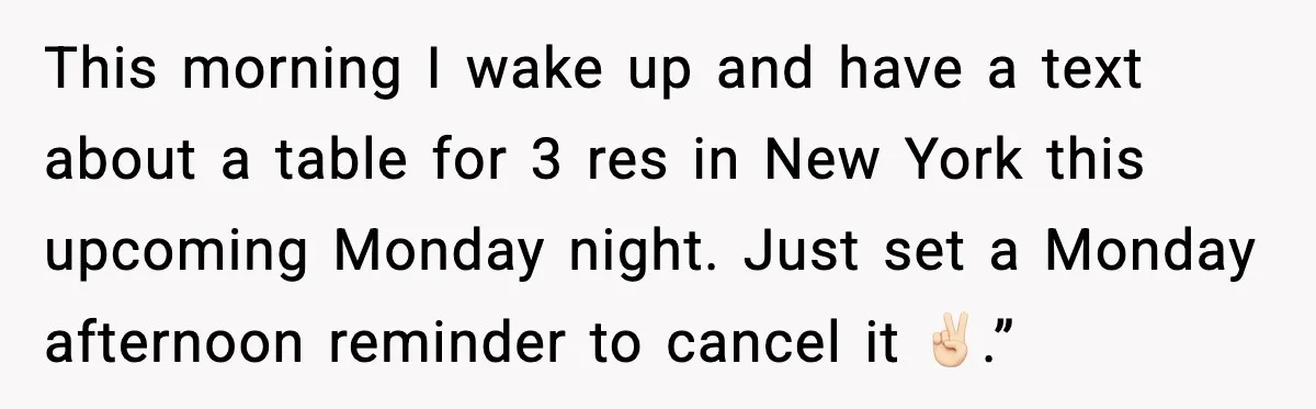 This morning I wake up and have a text about a table for 3 res in New York this upcoming Monday night. Just set a Monday afternoon reminder to cancel...