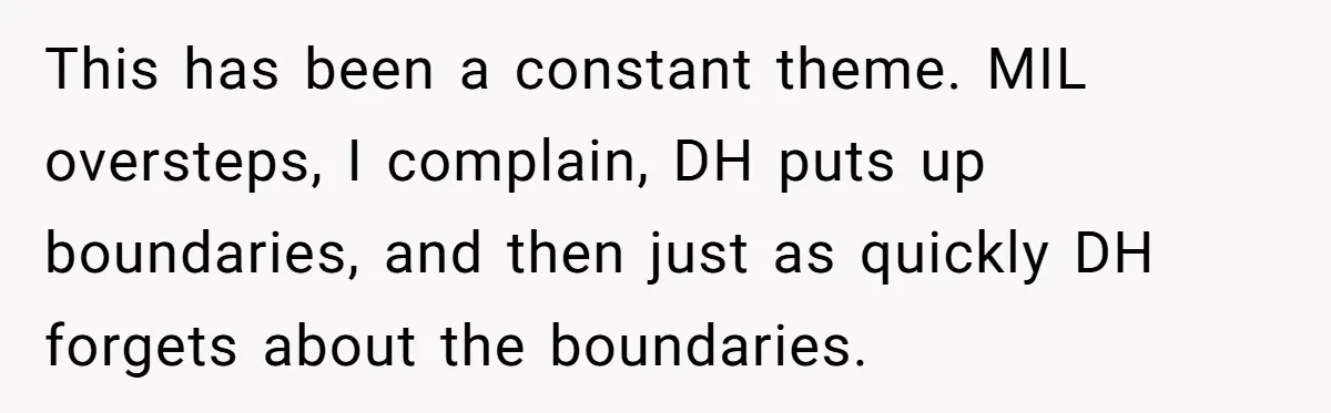 This has been a constant theme. MIL oversteps, I complain, DH puts up boundaries, and then just as quickly DH forgets about the boundaries.