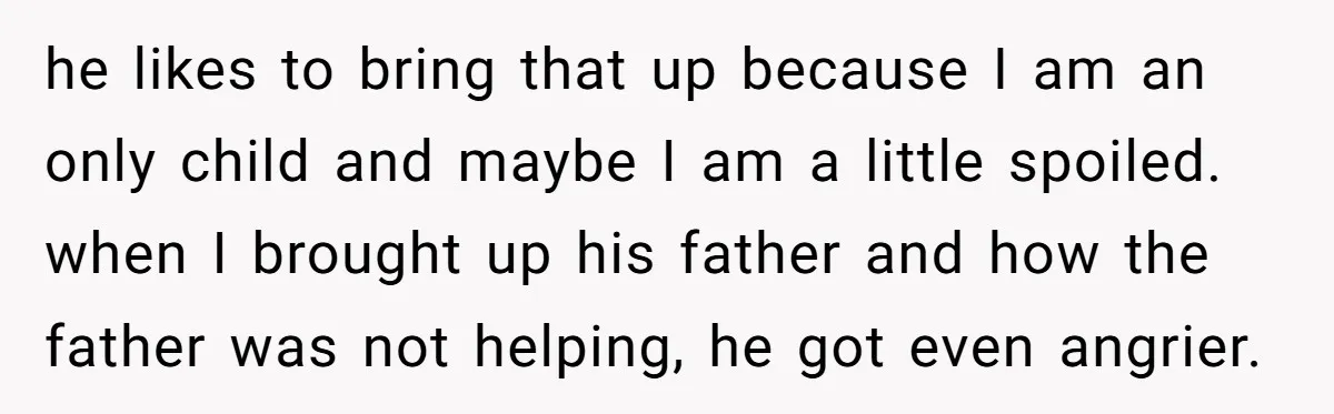 he likes to bring that up because I am an only child and maybe I am a little spoiled. when I brought up his father and how the father was...