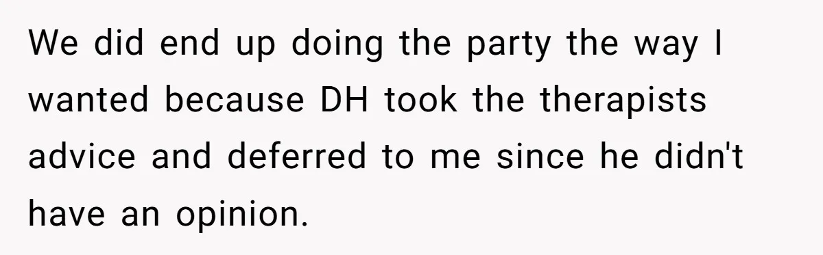 We did end up doing the party the way I wanted because DH took the therapists advice and deferred to me since he didn't have an opinion.