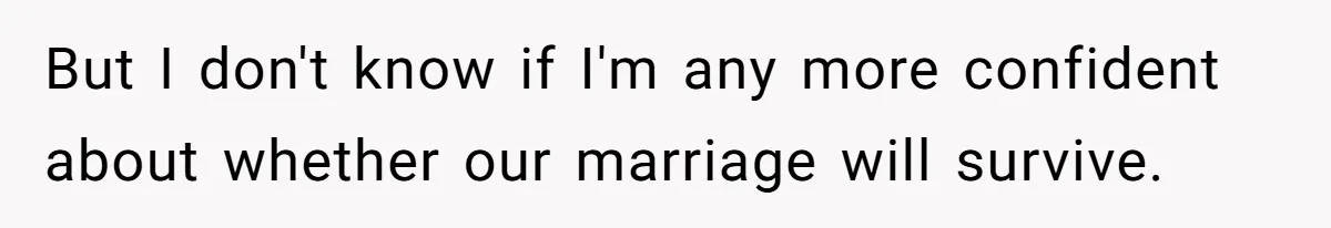 But I don't know if I'm any more confident about whether our marriage will survive.