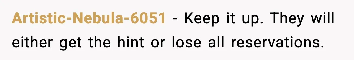 Artistic-Nebula-6051 - Keep it up. They will either get the hint or lose all reservations.