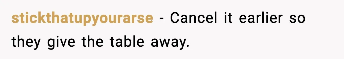 stickthatupyourarse - Cancel it earlier so they give the table away.