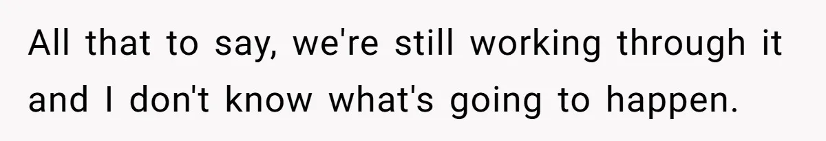 All that to say, we're still working through it and I don't know what's going to happen.
