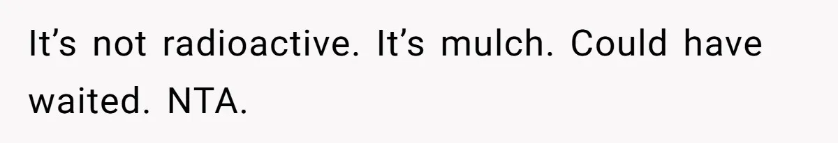 It’s not radioactive. It’s mulch. Could have waited. NTA.