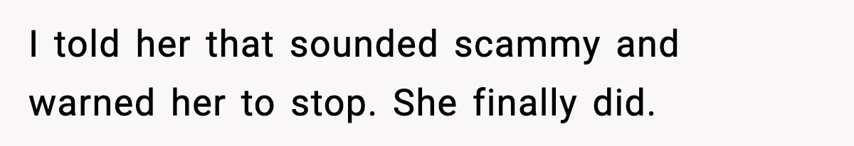 I told her that sounded scammy and warned her to stop. She finally did.