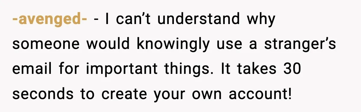 -avenged- - I can’t understand why someone would knowingly use a stranger’s email for important things. It takes 30 seconds to create your own account!