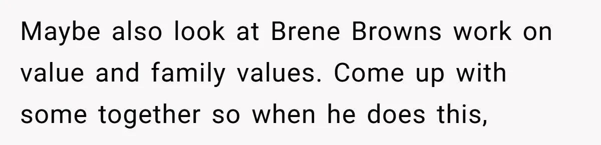 Maybe also look at Brene Browns work on value and family values. Come up with some together so when he does this,