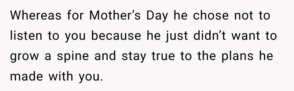 Whereas for Mother’s Day he chose not to listen to you because he just didn’t want to grow a spine and stay true to the plans he made with you.