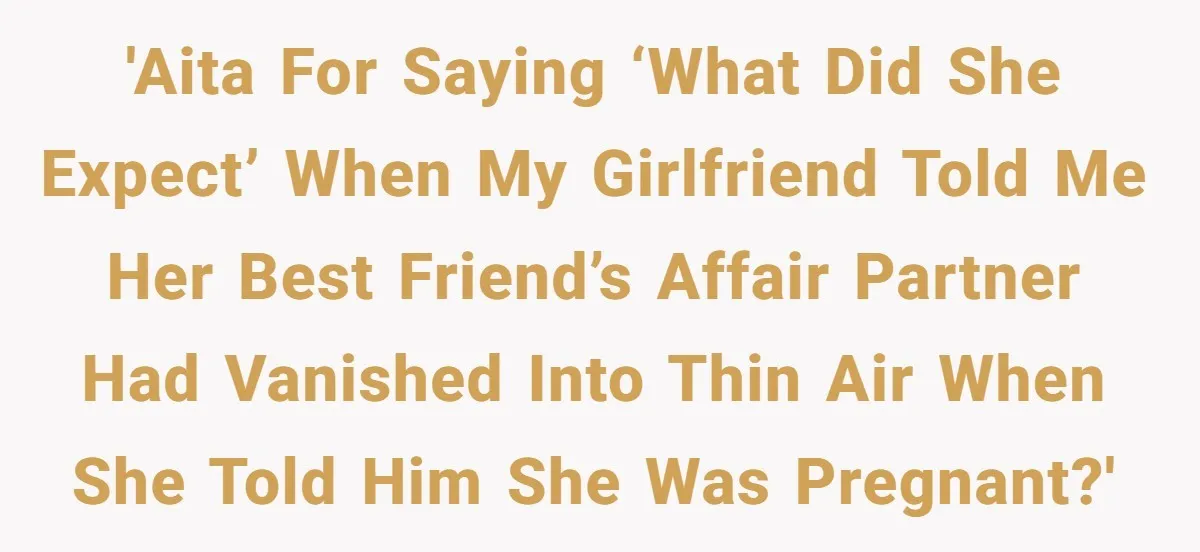 'AITA for saying ‘what did she expect’ when my girlfriend told me her best friend’s affair partner had vanished into thin air when she told him she was pregnant?'