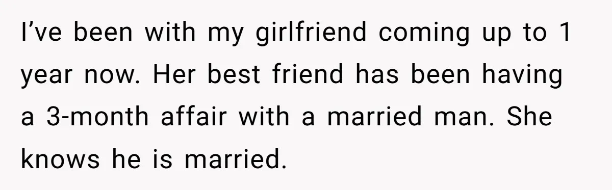 I’ve been with my girlfriend coming up to 1 year now. Her best friend has been having a 3-month affair with a married man. She knows he is married.