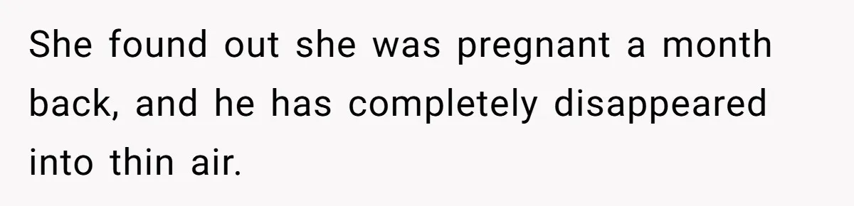 She found out she was pregnant a month back, and he has completely disappeared into thin air.