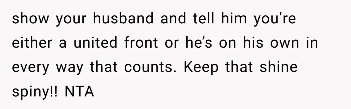 show your husband and tell him you’re either a united front or he’s on his own in every way that counts. Keep that shine spiny!! NTA