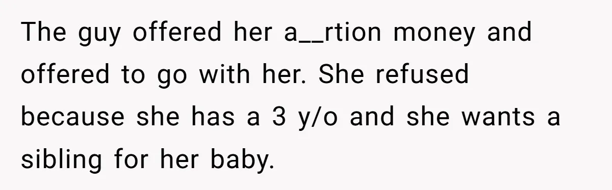The guy offered her a__rtion money and offered to go with her. She refused because she has a 3 y/o and she wants a sibling for her baby.