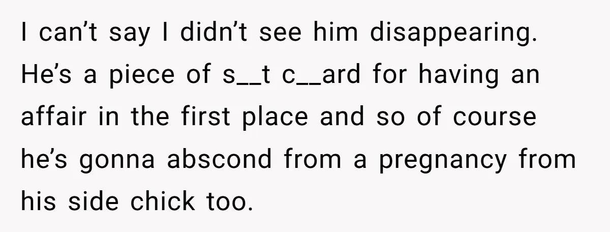 I can’t say I didn’t see him disappearing. He’s a piece of s__t c__ard for having an affair in the first place and so of course he’s gonna abscond from...