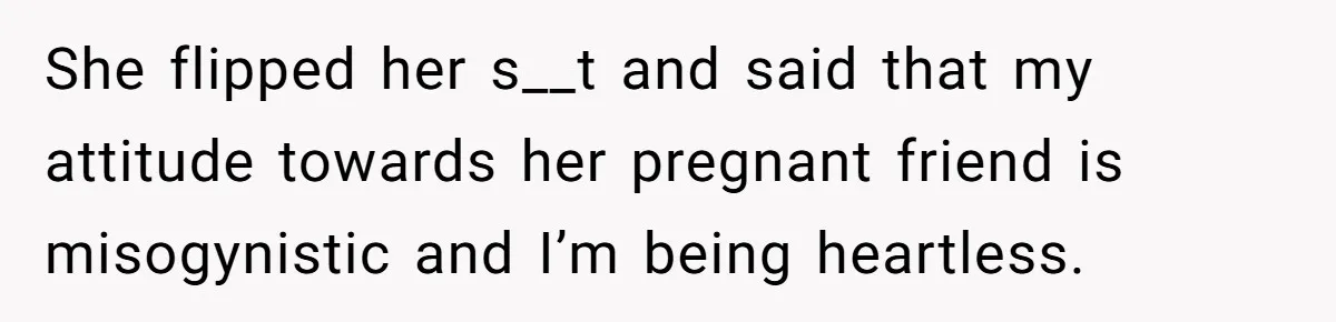 She flipped her s__t and said that my attitude towards her pregnant friend is misogynistic and I’m being heartless.