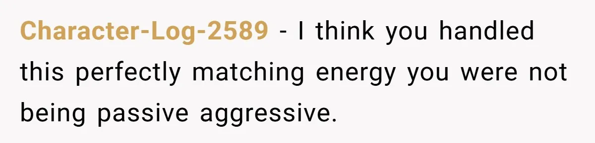Character-Log-2589 − I think you handled this perfectly matching energy you were not being passive aggressive.