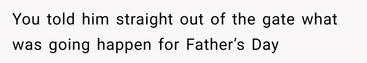 You told him straight out of the gate what was going happen for Father’s Day